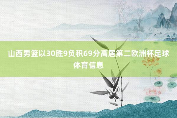 山西男篮以30胜9负积69分高居第二欧洲杯足球体育信息