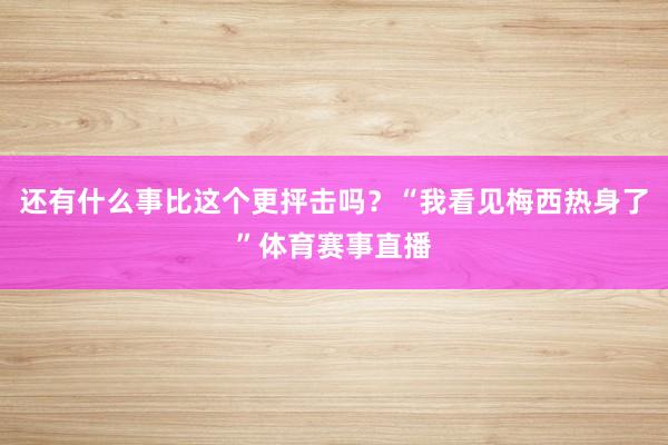 还有什么事比这个更抨击吗？“我看见梅西热身了”体育赛事直播