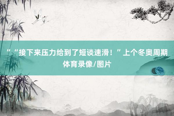 ”“接下来压力给到了短谈速滑！”上个冬奥周期体育录像/图片