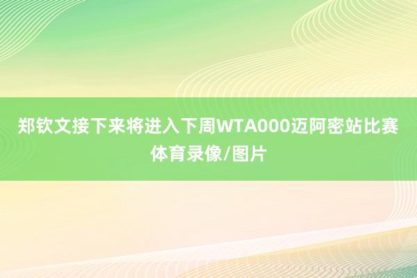 郑钦文接下来将进入下周WTA000迈阿密站比赛体育录像/图片