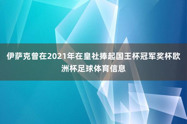 伊萨克曾在2021年在皇社捧起国王杯冠军奖杯欧洲杯足球体育信息