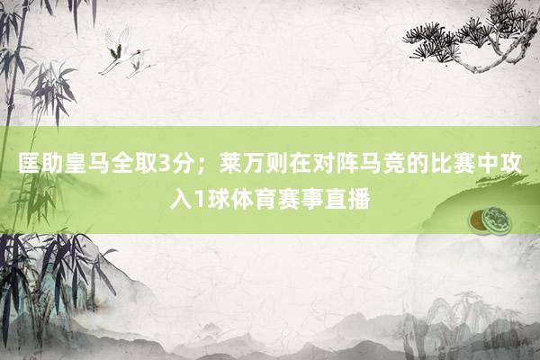 匡助皇马全取3分；莱万则在对阵马竞的比赛中攻入1球体育赛事直播