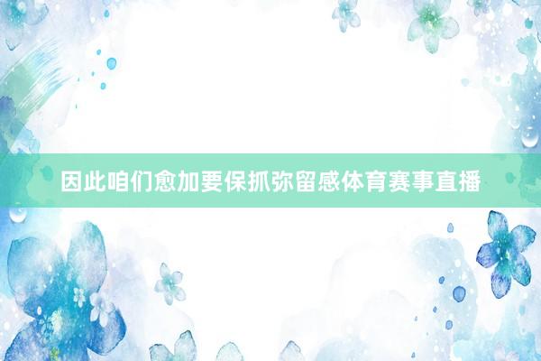 因此咱们愈加要保抓弥留感体育赛事直播