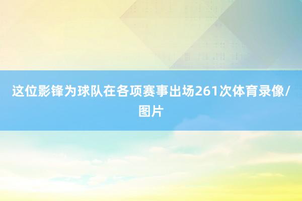 这位影锋为球队在各项赛事出场261次体育录像/图片