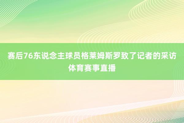 赛后76东说念主球员格莱姆斯罗致了记者的采访体育赛事直播