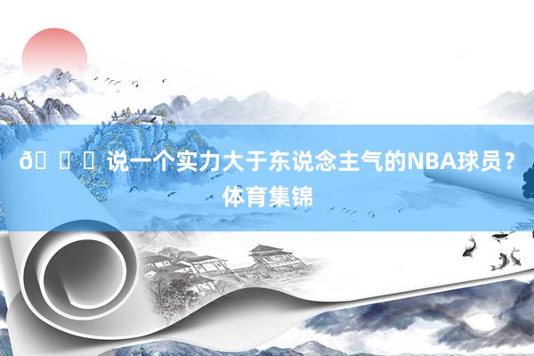 🙂说一个实力大于东说念主气的NBA球员？体育集锦