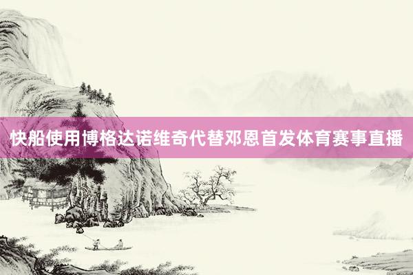 快船使用博格达诺维奇代替邓恩首发体育赛事直播