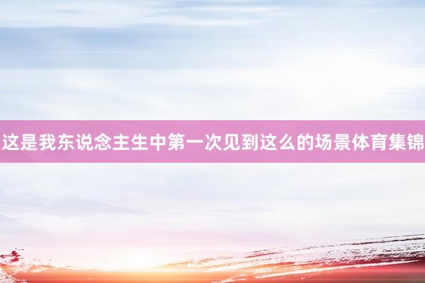 这是我东说念主生中第一次见到这么的场景体育集锦