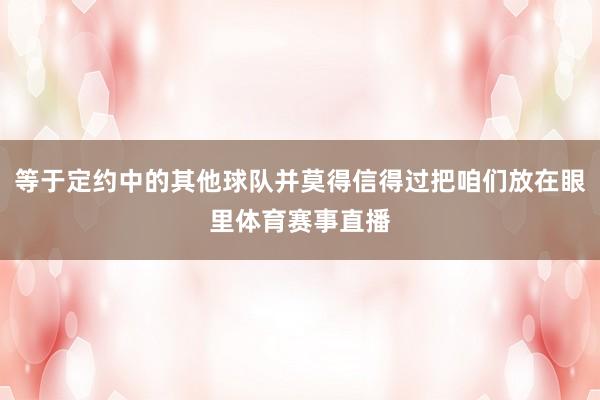 等于定约中的其他球队并莫得信得过把咱们放在眼里体育赛事直播