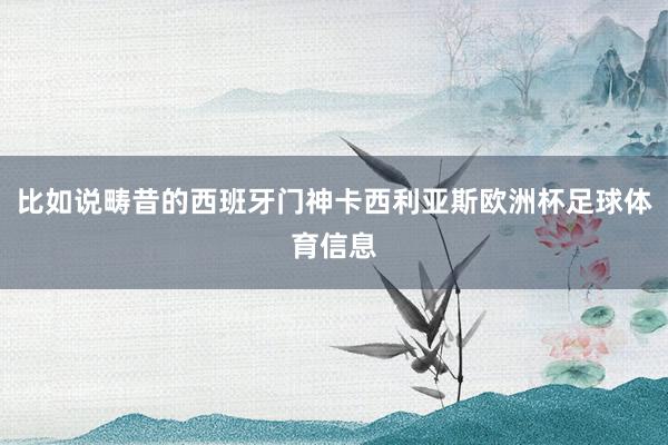 比如说畴昔的西班牙门神卡西利亚斯欧洲杯足球体育信息