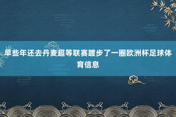 早些年还去丹麦超等联赛踱步了一圈欧洲杯足球体育信息