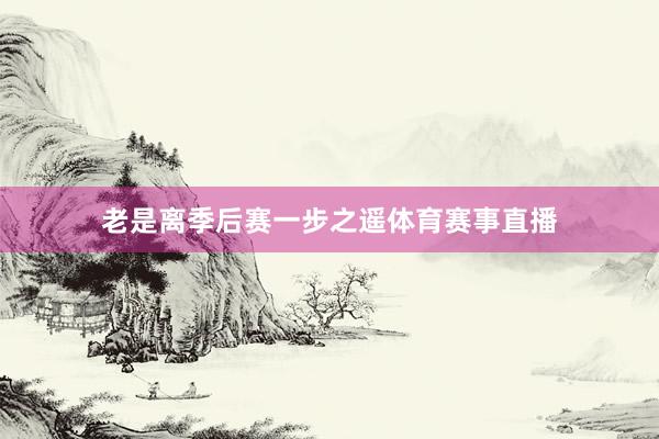 老是离季后赛一步之遥体育赛事直播