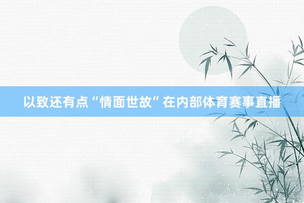 以致还有点“情面世故”在内部体育赛事直播