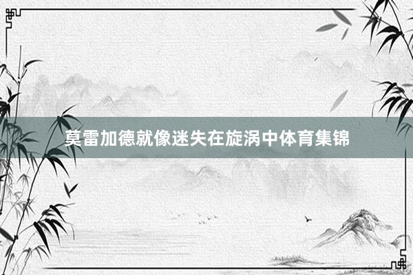 莫雷加德就像迷失在旋涡中体育集锦