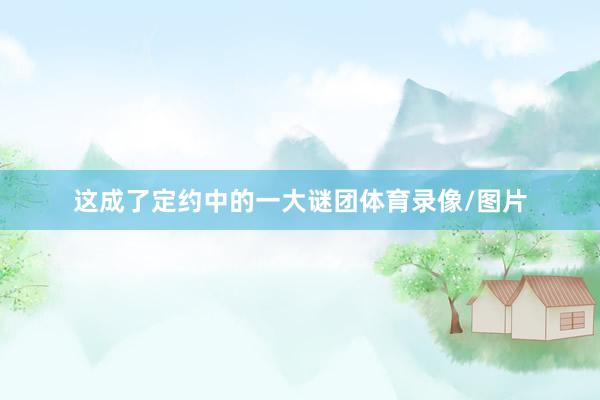 这成了定约中的一大谜团体育录像/图片