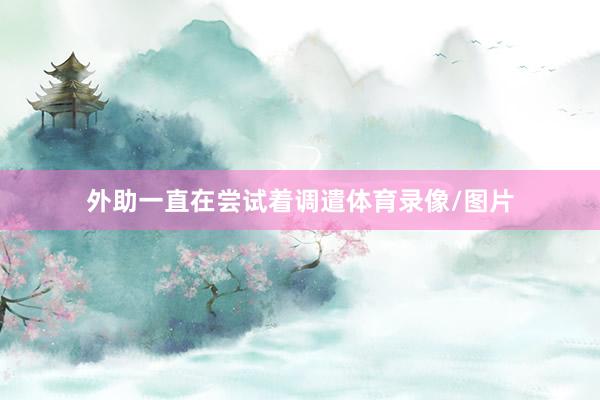 外助一直在尝试着调遣体育录像/图片