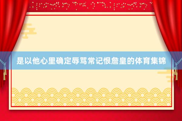 是以他心里确定辱骂常记恨詹皇的体育集锦