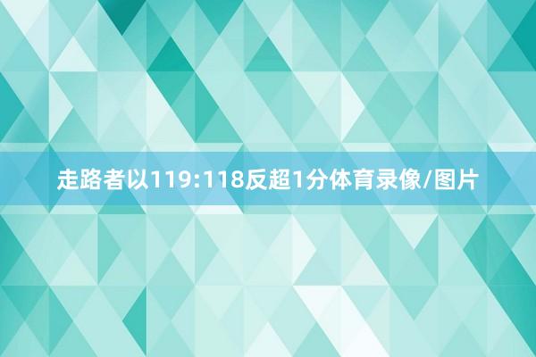 走路者以119:118反超1分体育录像/图片