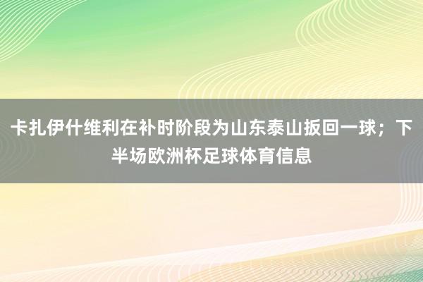 卡扎伊什维利在补时阶段为山东泰山扳回一球；下半场欧洲杯足球体育信息