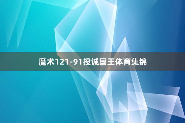魔术121-91投诚国王体育集锦