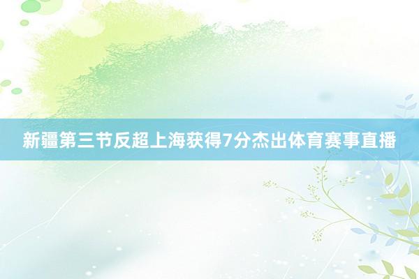 新疆第三节反超上海获得7分杰出体育赛事直播