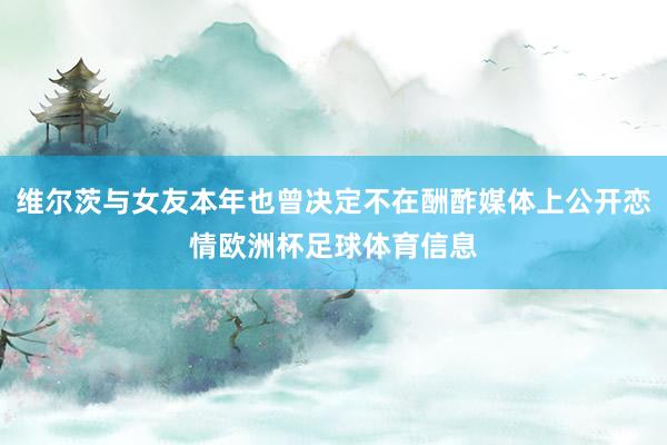 维尔茨与女友本年也曾决定不在酬酢媒体上公开恋情欧洲杯足球体育信息