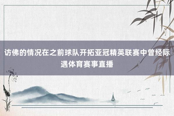 访佛的情况在之前球队开拓亚冠精英联赛中曾经际遇体育赛事直播