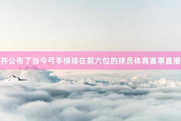 并公布了当今弓手榜排在前六位的球员体育赛事直播
