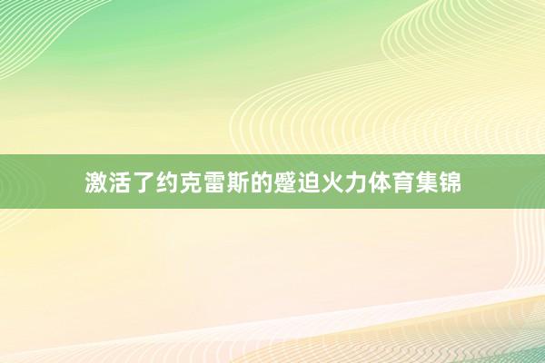 激活了约克雷斯的蹙迫火力体育集锦