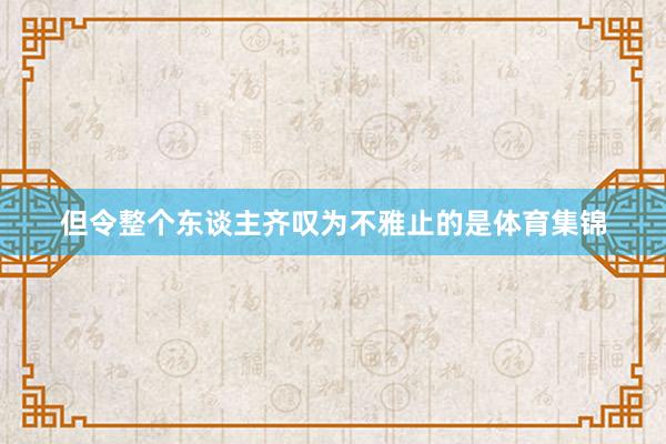 但令整个东谈主齐叹为不雅止的是体育集锦