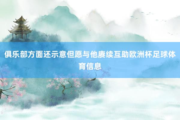俱乐部方面还示意但愿与他赓续互助欧洲杯足球体育信息