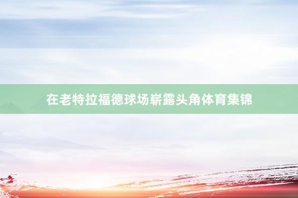 在老特拉福德球场崭露头角体育集锦