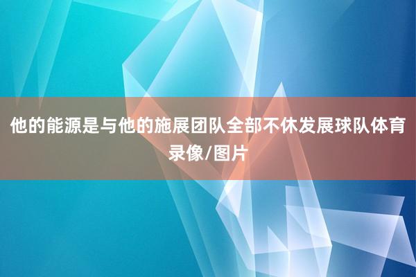 他的能源是与他的施展团队全部不休发展球队体育录像/图片