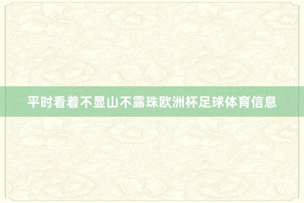 平时看着不显山不露珠欧洲杯足球体育信息