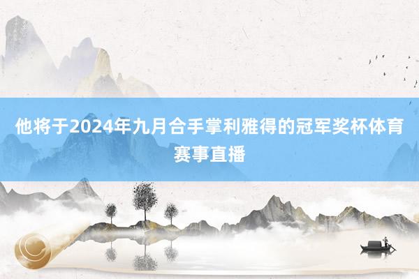 他将于2024年九月合手掌利雅得的冠军奖杯体育赛事直播