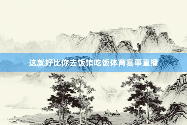 这就好比你去饭馆吃饭体育赛事直播