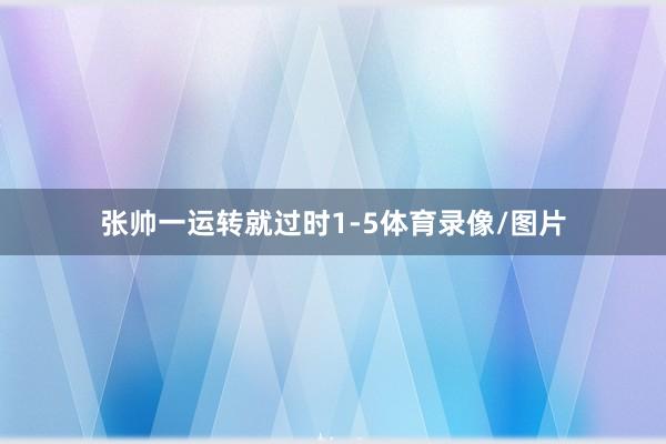 张帅一运转就过时1-5体育录像/图片