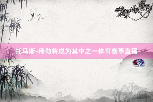 托马斯-穆勒将成为其中之一体育赛事直播