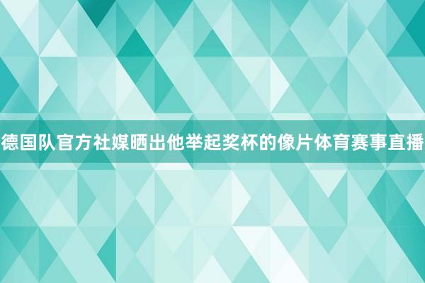德国队官方社媒晒出他举起奖杯的像片体育赛事直播