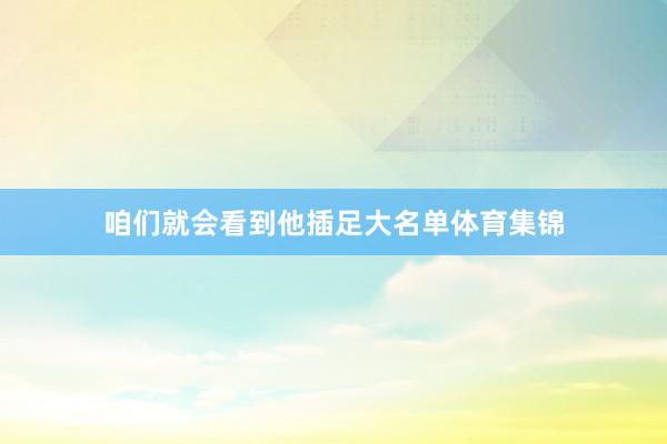 咱们就会看到他插足大名单体育集锦