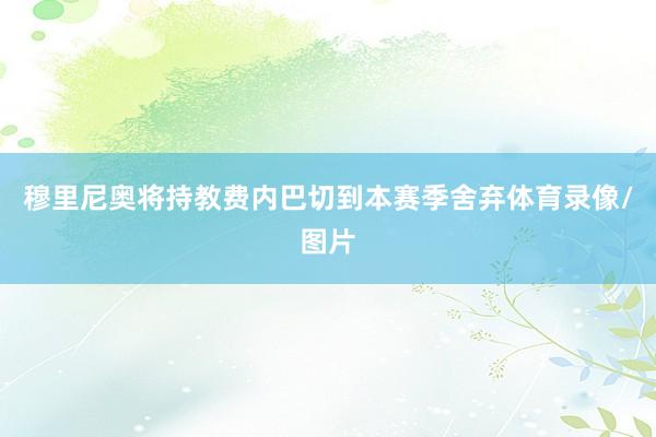 穆里尼奥将持教费内巴切到本赛季舍弃体育录像/图片
