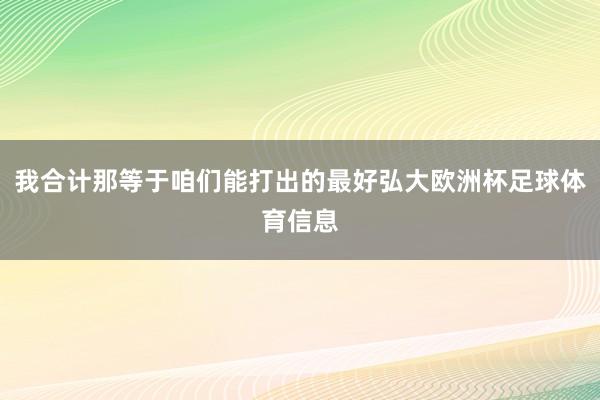 我合计那等于咱们能打出的最好弘大欧洲杯足球体育信息