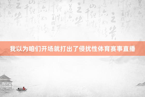我以为咱们开场就打出了侵扰性体育赛事直播