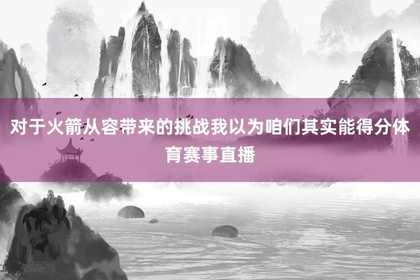 对于火箭从容带来的挑战我以为咱们其实能得分体育赛事直播