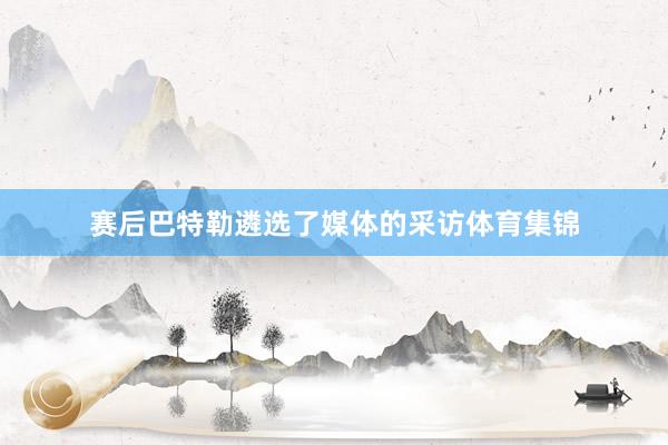 赛后巴特勒遴选了媒体的采访体育集锦