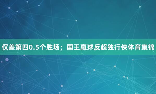 仅差第四0.5个胜场；国王赢球反超独行侠体育集锦
