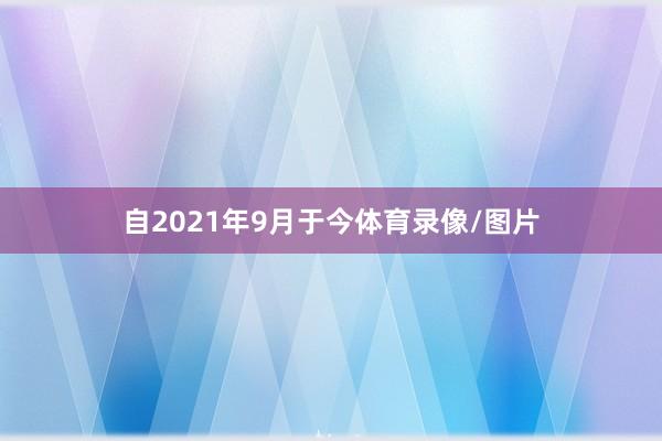 自2021年9月于今体育录像/图片