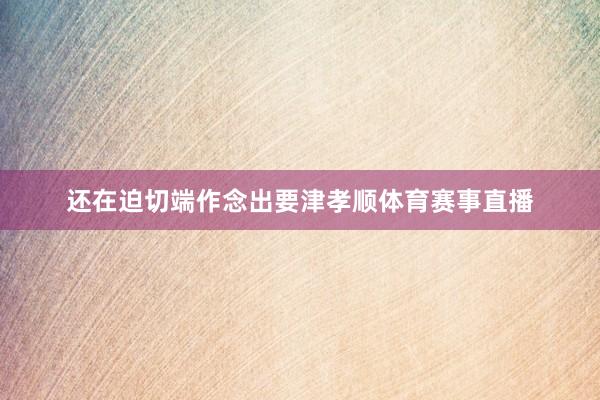 还在迫切端作念出要津孝顺体育赛事直播
