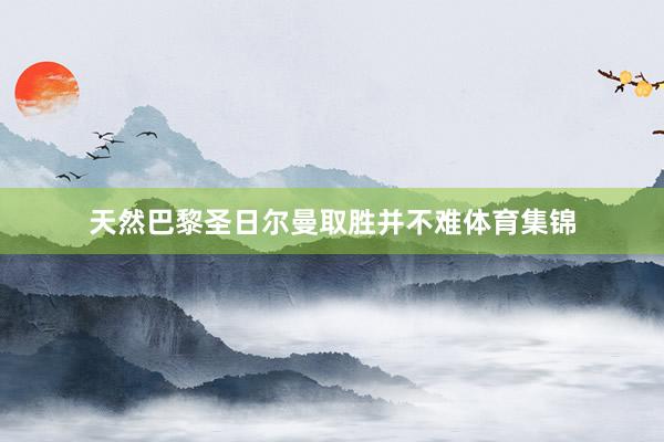 天然巴黎圣日尔曼取胜并不难体育集锦