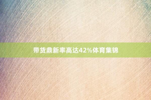 带货鼎新率高达42%体育集锦